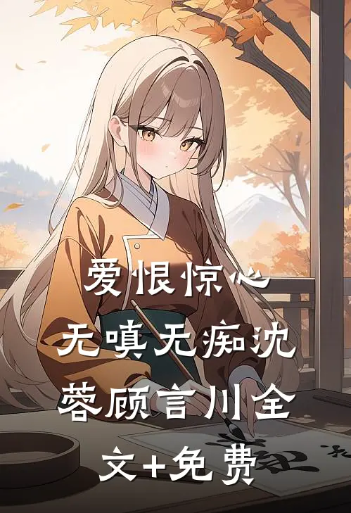 爱恨惊心，无嗔无痴沈蓉顾言川全文+免费