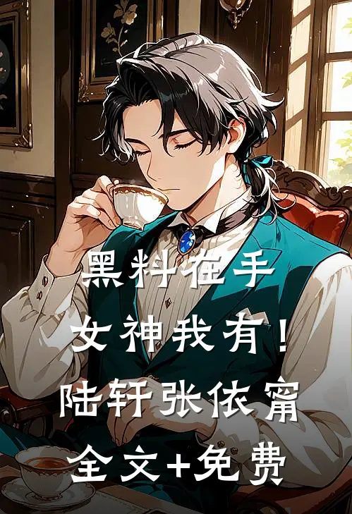 黑料在手，女神我有！陆轩张依甯全文+免费