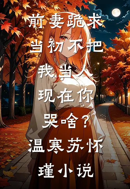 前妻跪求，当初不把我当人，现在你哭啥？温寒苏怀瑾小说