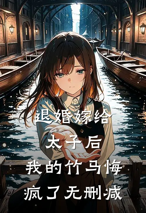 退婚嫁给太子后，我的竹马悔疯了无删减