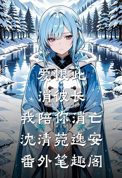 爱恨此消彼长，我陪你消亡：沈清菀逸安番外笔趣阁