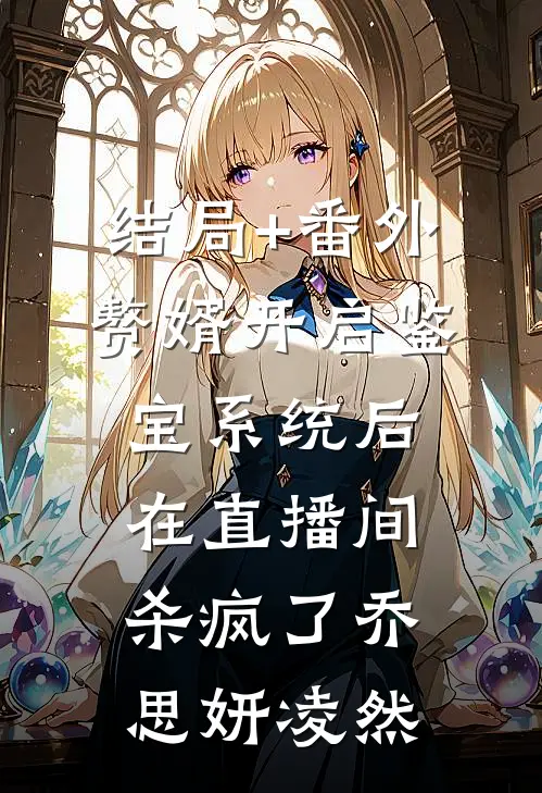 结局+番外赘婿开启鉴宝系统后，在直播间杀疯了乔思妍凌然