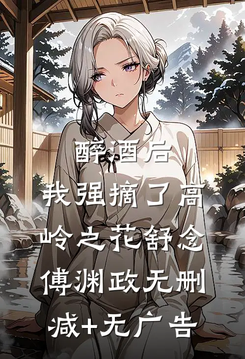 醉酒后，我强摘了高岭之花舒念傅渊政无删减+无广告