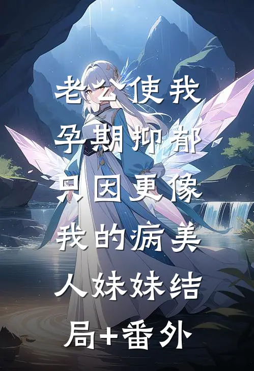 老公使我孕期抑郁，只因更像我的病美人妹妹结局+番外