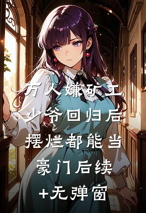万人嫌矿工少爷回归后，摆烂都能当豪门后续+无弹窗