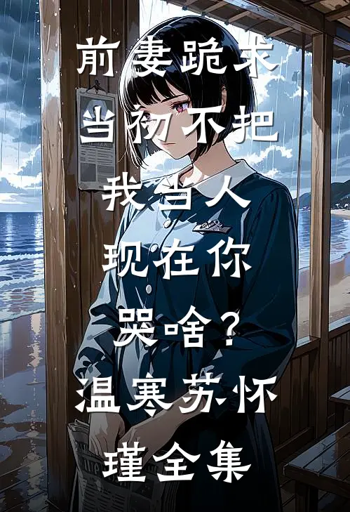 前妻跪求，当初不把我当人，现在你哭啥？温寒苏怀瑾 全集