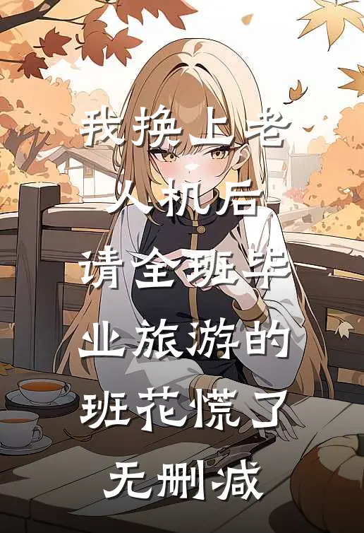 我换上老人机后，请全班毕业旅游的班花慌了无删减