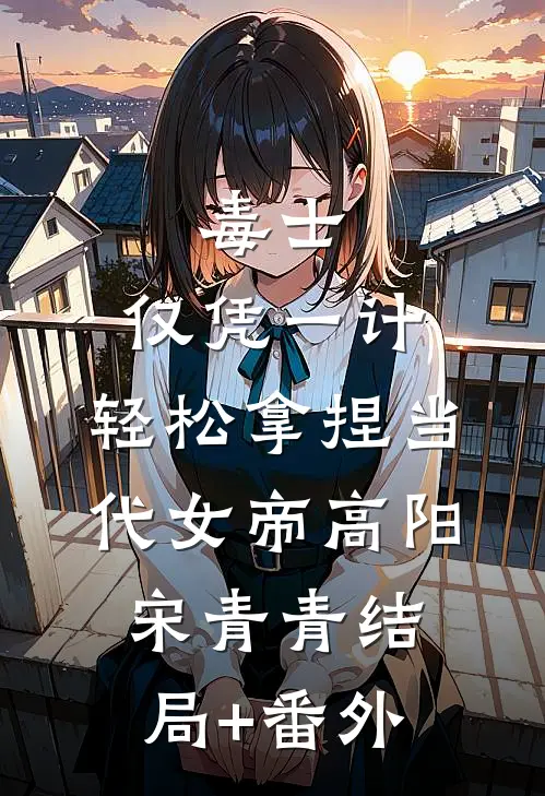 毒士：仅凭一计，轻松拿捏当代女帝高阳宋青青结局+番外