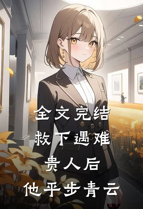 全文完结救下遇难贵人后，他平步青云