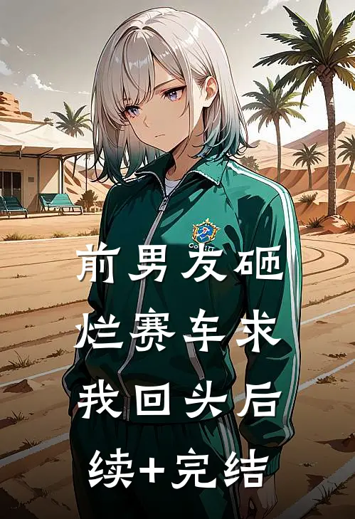 前男友砸烂赛车求我回头后续+完结