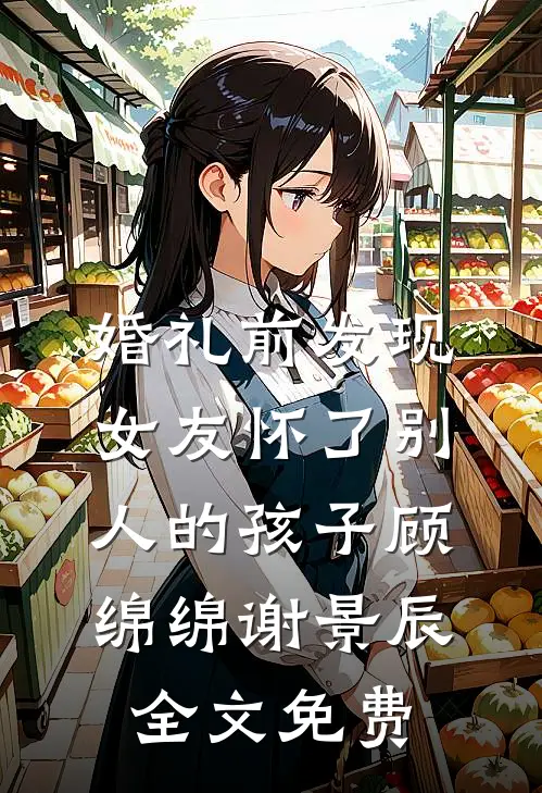 婚礼前发现女友怀了别人的孩子顾绵绵谢景辰全文免费