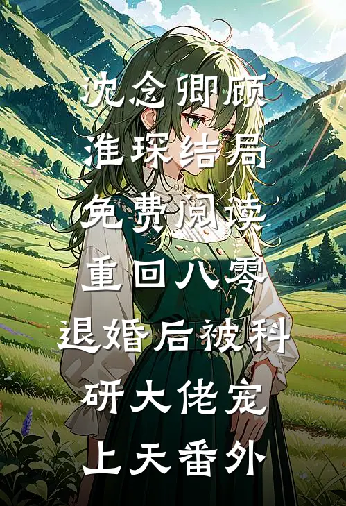 沈念卿顾淮琛结局免费阅读重回八零：退婚后被科研大佬宠上天番外