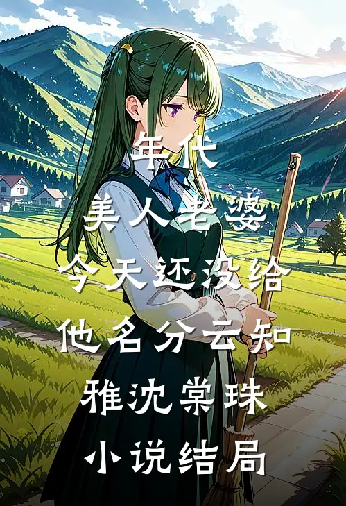 年代：美人老婆，今天还没给他名分云知雅沈棠珠小说结局