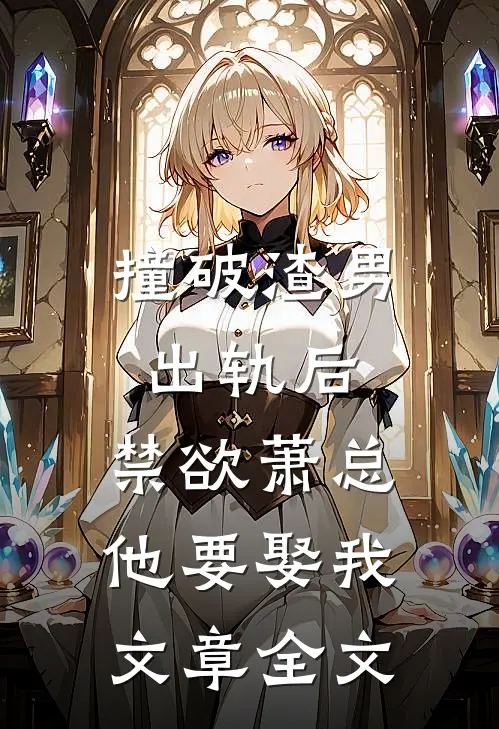 撞破渣男出轨后，禁欲萧总他要娶我文章全文