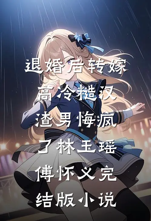 退婚后转嫁高冷糙汉，渣男悔疯了林玉瑶傅怀义完结版小说
