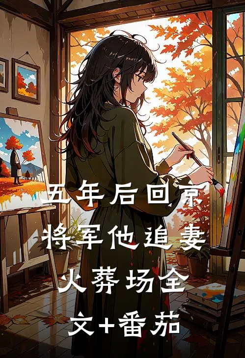 五年后回京，将军他追妻火葬场全文+番茄