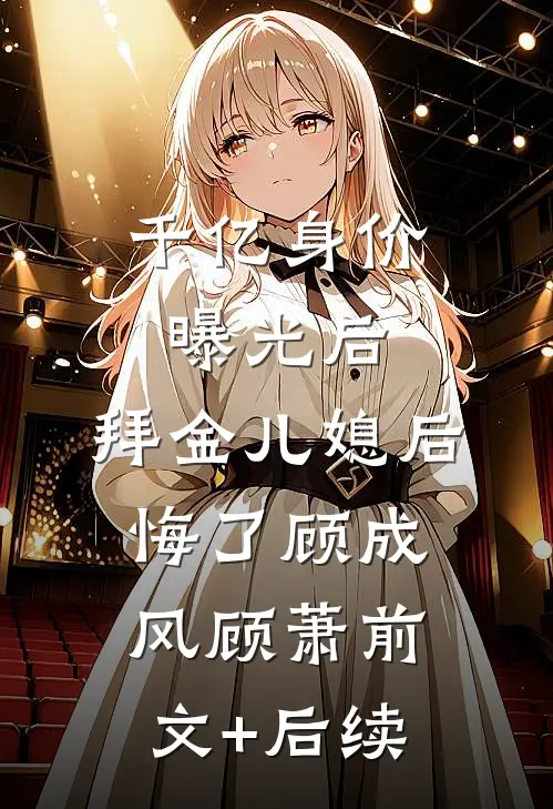 千亿身价曝光后，拜金儿媳后悔了顾成风顾萧前文+后续