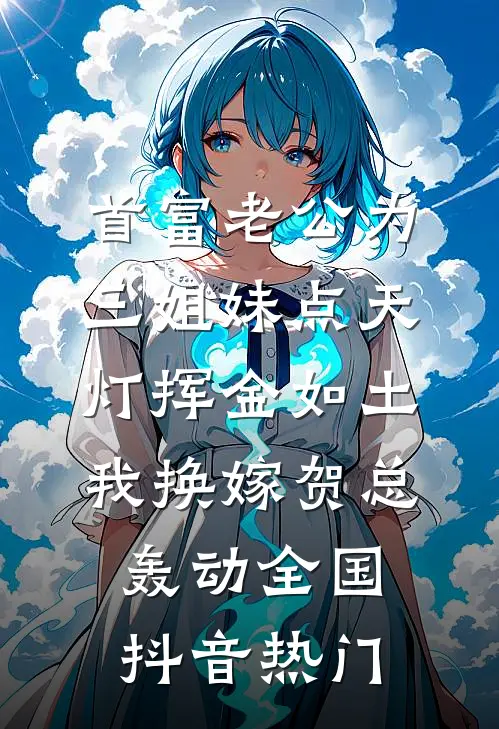 首富老公为三姐妹点天灯挥金如土，我换嫁贺总轰动全国抖音热门