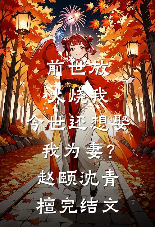 前世放火烧我，今世还想娶我为妻？赵颐沈青檀完结文