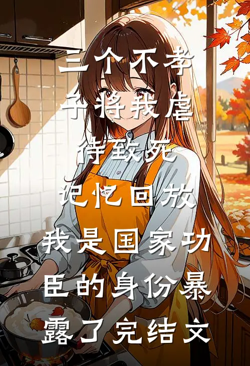 三个不孝子将我虐待致死，记忆回放，我是国家功臣的身份暴露了完结文