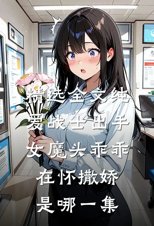 精选全文纯爱战士出手:女魔头乖乖在怀撒娇是哪一集