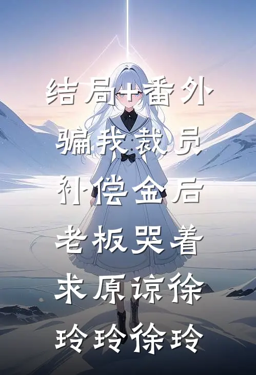 结局+番外骗我裁员补偿金后，老板哭着求原谅徐玲玲徐玲