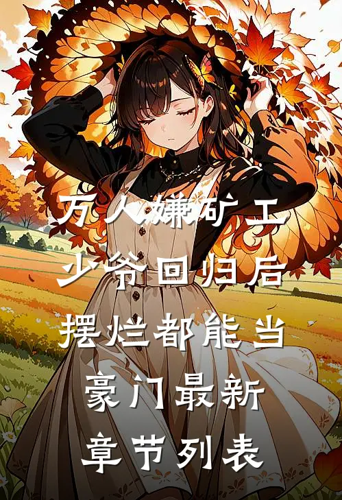 万人嫌矿工少爷回归后，摆烂都能当豪门最新章节列表