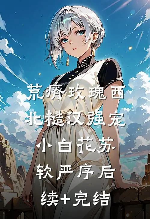 荒瘠玫瑰【西北糙汉强宠小白花】苏软严序后续+完结