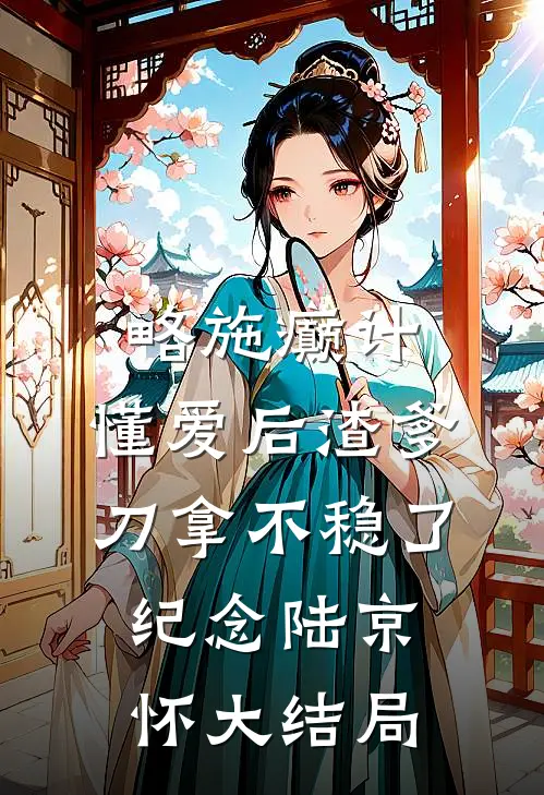 略施癫计，懂爱后渣爹刀拿不稳了纪念陆京怀大结局
