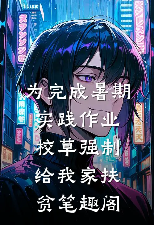 为完成暑期实践作业，校草强制给我家扶贫笔趣阁