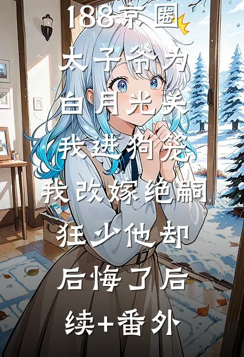 188京圈太子爷为白月光关我进狗笼，我改嫁绝嗣狂少他却后悔了后续+番外