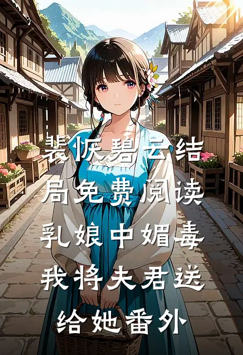 裴恹碧云结局免费阅读乳娘中媚毒，我将夫君送给她番外