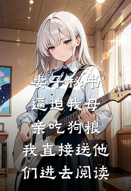 妻子秘书逼迫我母亲吃狗粮，我直接送他们进去阅读