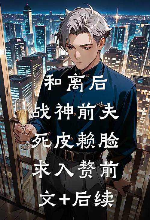 和离后，战神前夫死皮赖脸求入赘前文+后续