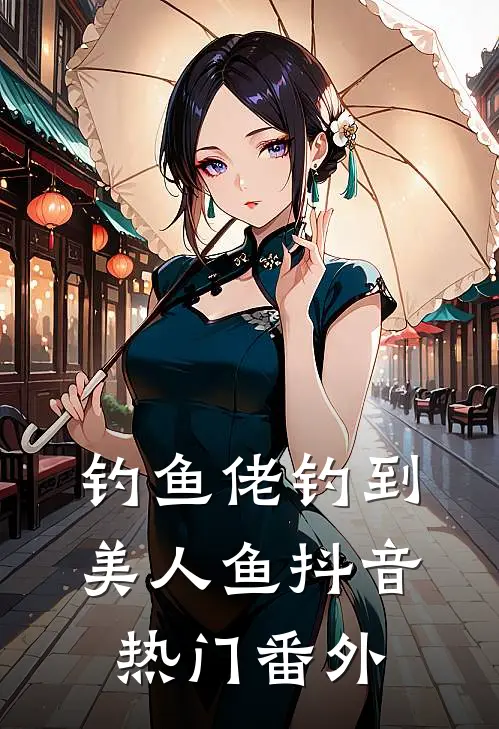 钓鱼佬钓到美人鱼抖音热门 番外