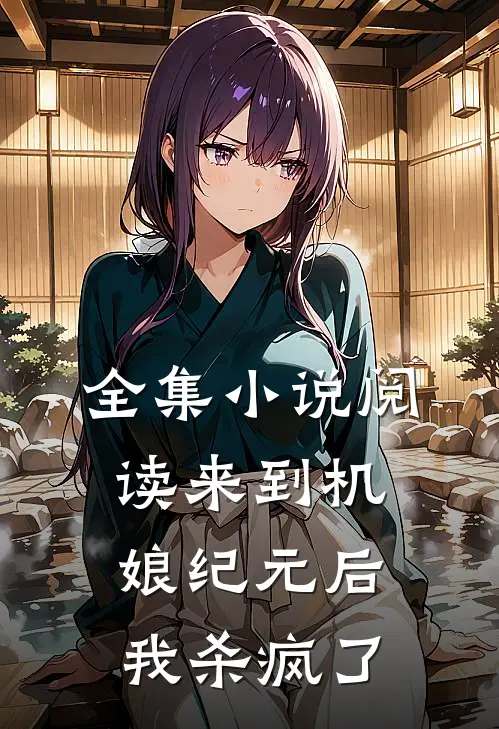 全集小说阅读来到机娘纪元后，我杀疯了