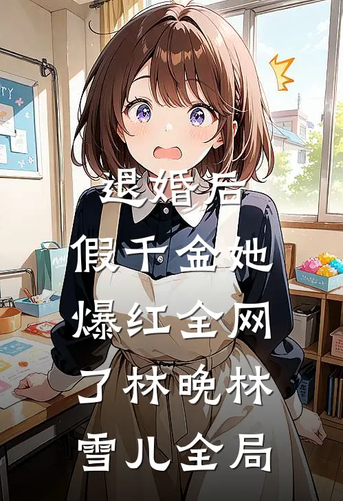 退婚后，假千金她爆红全网了林晚林雪儿全局
