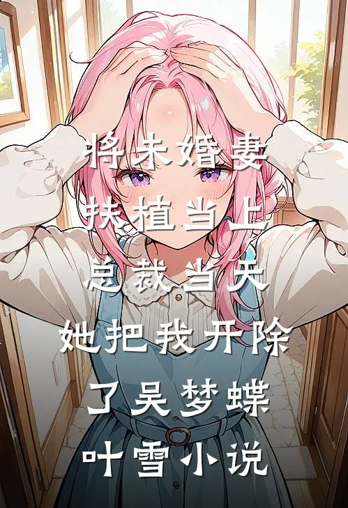将未婚妻扶植当上总裁当天，她把我开除了吴梦蝶叶雪小说