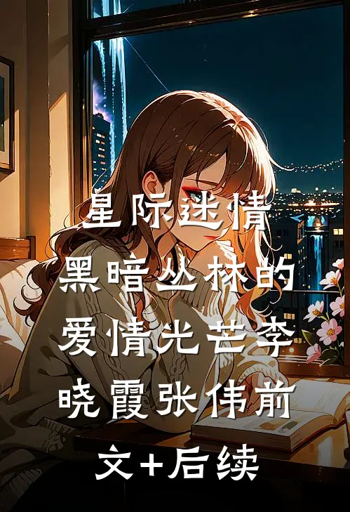 星际迷情：黑暗丛林的爱情光芒李晓霞张伟前文+后续
