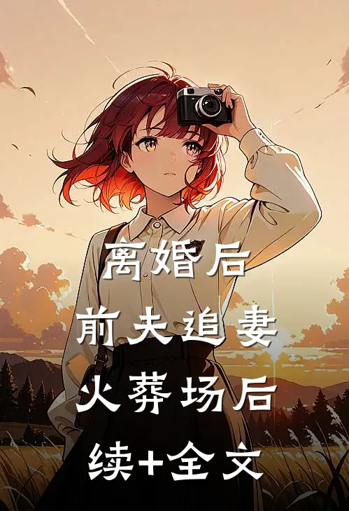 离婚后，前夫追妻火葬场后续+全文