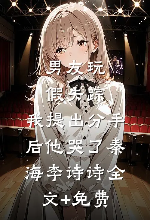 男友玩假失踪，我提出分手后他哭了秦海李诗诗全文+免费