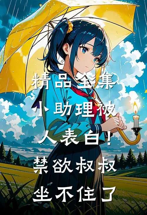 精品全集小助理被人表白！禁欲叔叔坐不住了