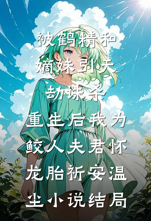 被鹤精和嫡妹引天劫诛杀，重生后我为鲛人夫君怀龙胎祈安温尘小说结局