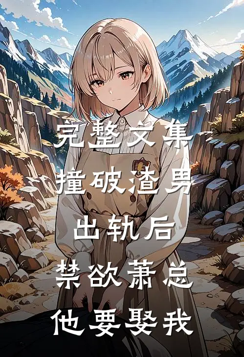 完整文集撞破渣男出轨后，禁欲萧总他要娶我