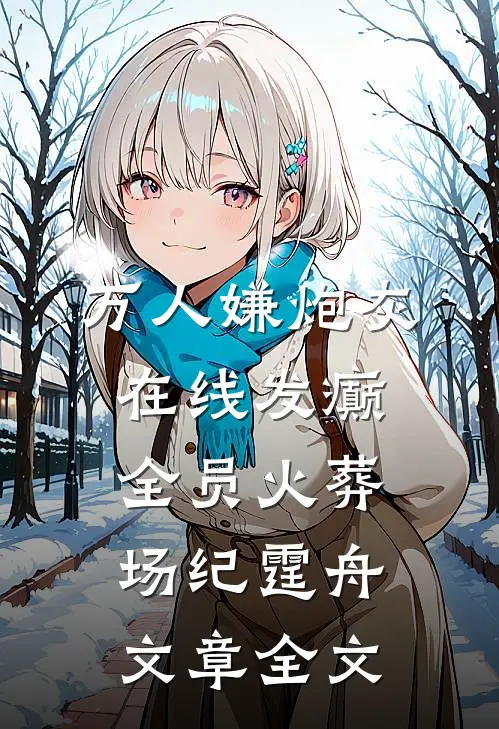 万人嫌炮灰在线发癫，全员火葬场纪霆舟文章全文