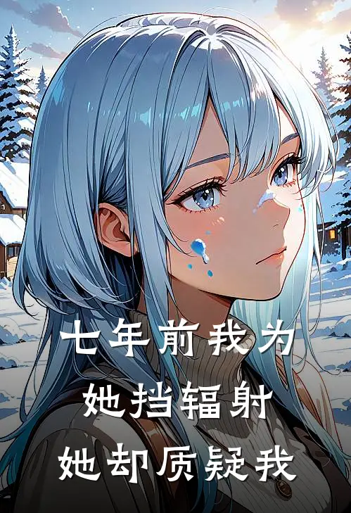 七年前我为她挡辐射，她却质疑我