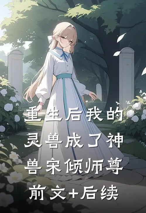 重生后我的灵兽成了神兽宋倾师尊前文+后续