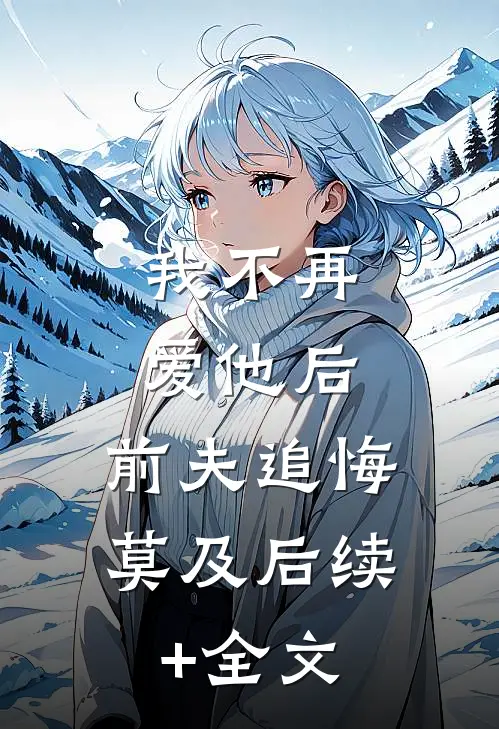 我不再爱他后，前夫追悔莫及后续+全文