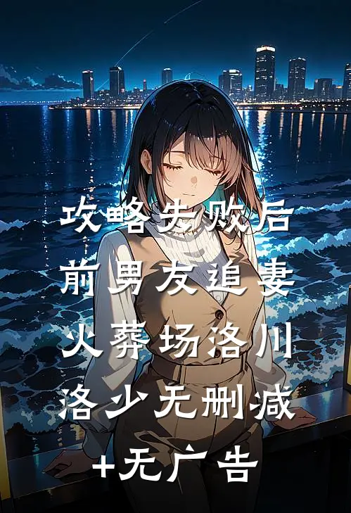 攻略失败后，前男友追妻火葬场洛川洛少无删减+无广告