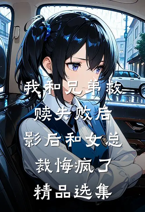 我和兄弟救赎失败后，影后和女总裁悔疯了精品选集